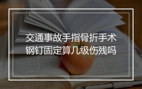 交通事故手指骨折手术钢钉固定算几级伤残吗