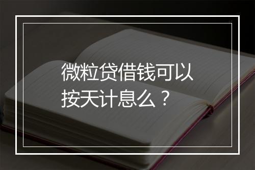 微粒贷借钱可以按天计息么？