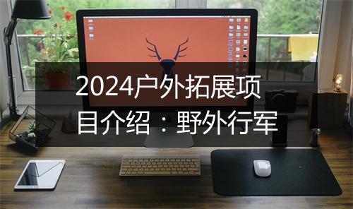 2024户外拓展项目介绍：野外行军