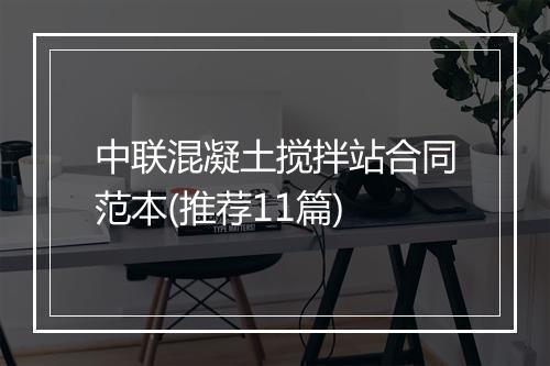 中联混凝土搅拌站合同范本(推荐11篇)