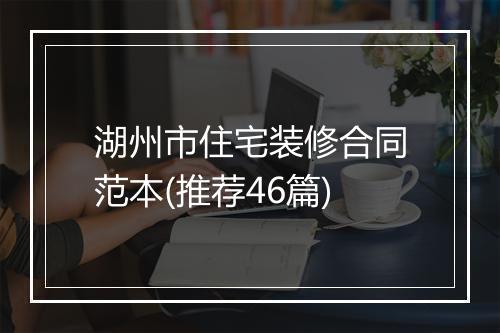 湖州市住宅装修合同范本(推荐46篇)