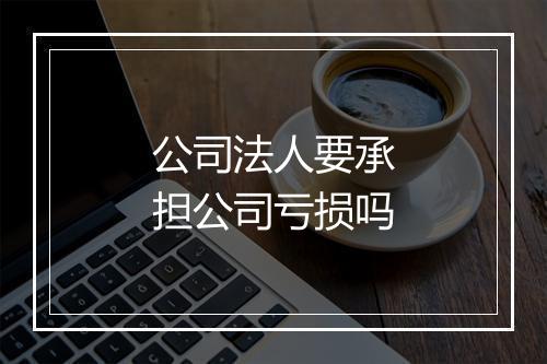 公司法人要承担公司亏损吗