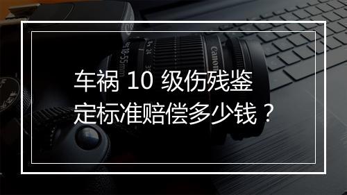 车祸 10 级伤残鉴定标准赔偿多少钱？