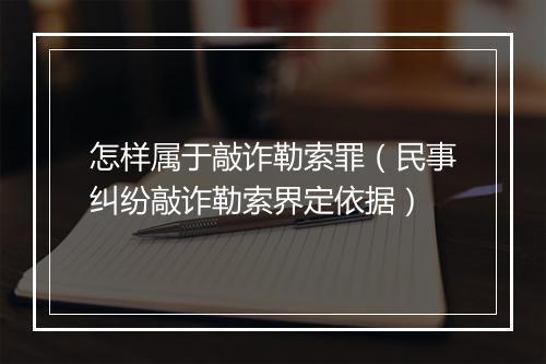 怎样属于敲诈勒索罪（民事纠纷敲诈勒索界定依据）
