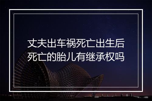 丈夫出车祸死亡出生后死亡的胎儿有继承权吗