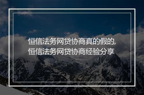 恒信法务网贷协商真的假的,恒信法务网贷协商经验分享