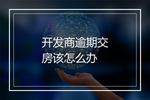 开发商逾期交房该怎么办