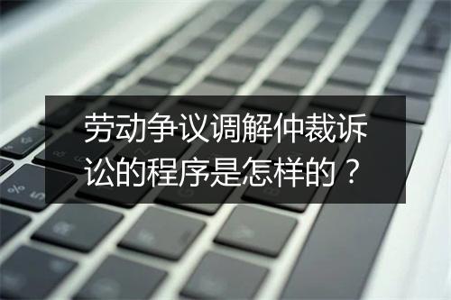 劳动争议调解仲裁诉讼的程序是怎样的？