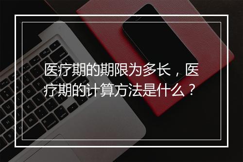 医疗期的期限为多长，医疗期的计算方法是什么？