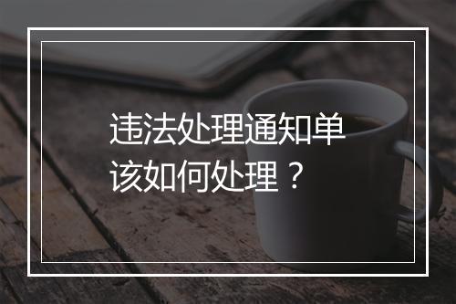 违法处理通知单该如何处理？