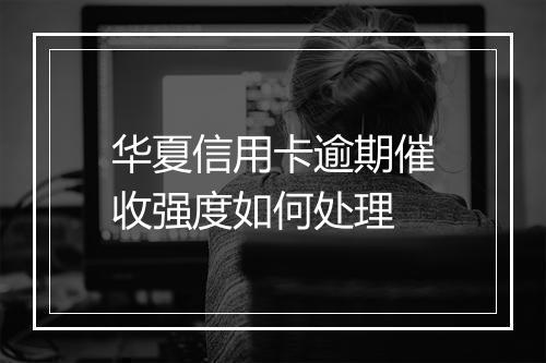 华夏信用卡逾期催收强度如何处理