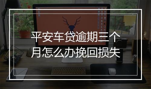平安车贷逾期三个月怎么办挽回损失