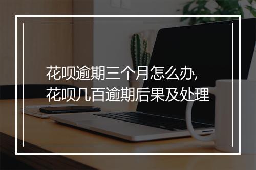 花呗逾期三个月怎么办,花呗几百逾期后果及处理