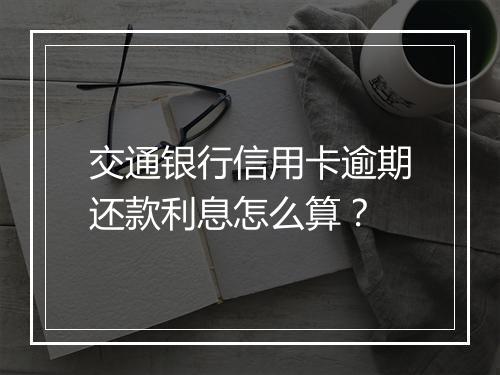 交通银行信用卡逾期还款利息怎么算？