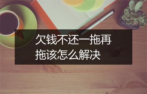 欠钱不还一拖再拖该怎么解决