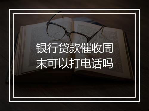 银行贷款催收周末可以打电话吗