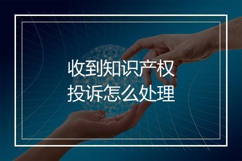 收到知识产权投诉怎么处理
