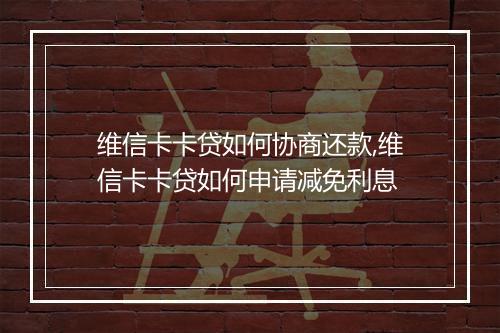 维信卡卡贷如何协商还款,维信卡卡贷如何申请减免利息