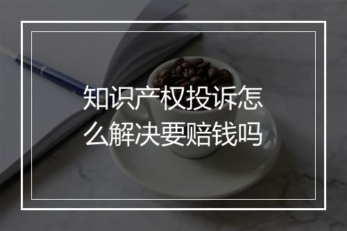 知识产权投诉怎么解决要赔钱吗
