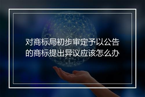 对商标局初步审定予以公告的商标提出异议应该怎么办