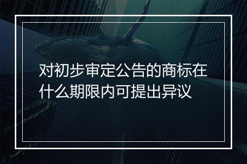 对初步审定公告的商标在什么期限内可提出异议