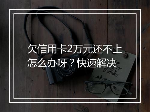 欠信用卡2万元还不上怎么办呀？快速解决