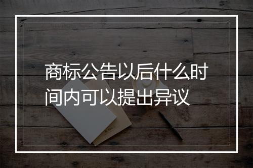 商标公告以后什么时间内可以提出异议