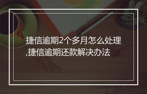 捷信逾期2个多月怎么处理,捷信逾期还款解决办法