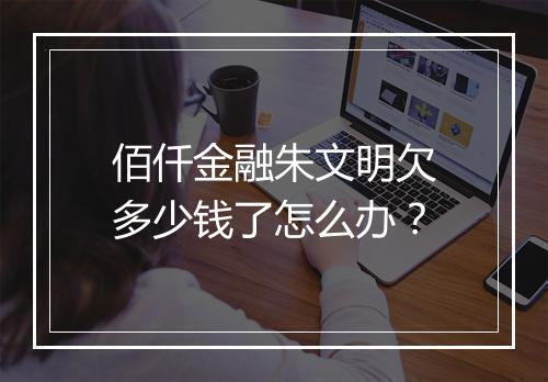 佰仟金融朱文明欠多少钱了怎么办？