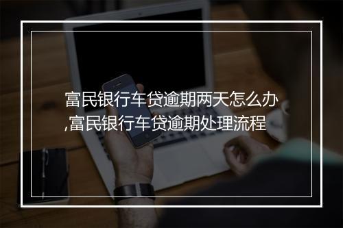 富民银行车贷逾期两天怎么办,富民银行车贷逾期处理流程