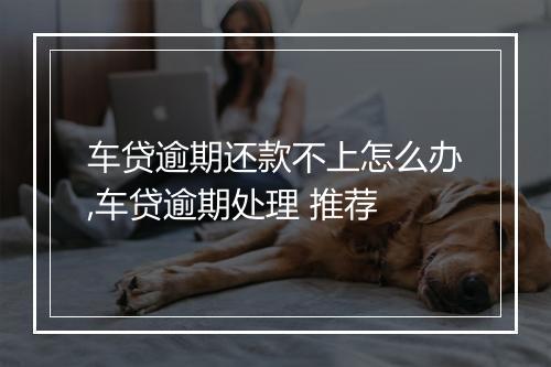 车贷逾期还款不上怎么办,车贷逾期处理 推荐