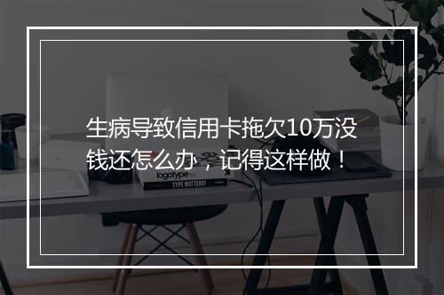生病导致信用卡拖欠10万没钱还怎么办，记得这样做！
