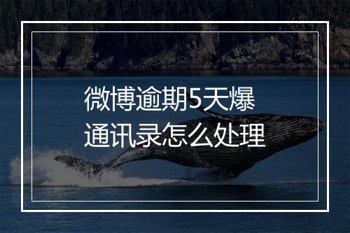 微博逾期5天爆通讯录怎么处理