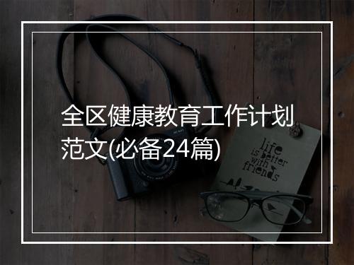 全区健康教育工作计划范文(必备24篇)