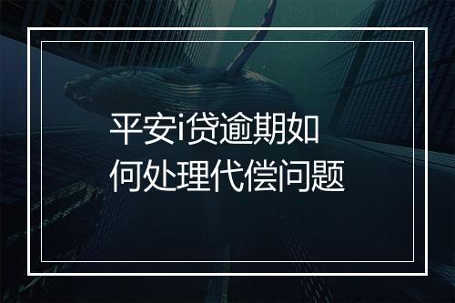 平安i贷逾期如何处理代偿问题