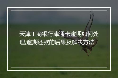 天津工商银行津通卡逾期如何处理,逾期还款的后果及解决方法