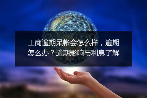 工商逾期呆帐会怎么样，逾期怎么办？逾期影响与利息了解