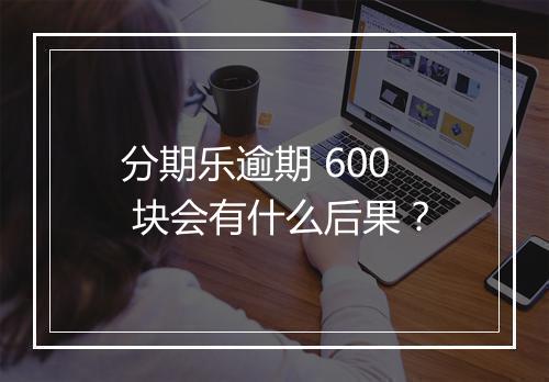 分期乐逾期 600 块会有什么后果？