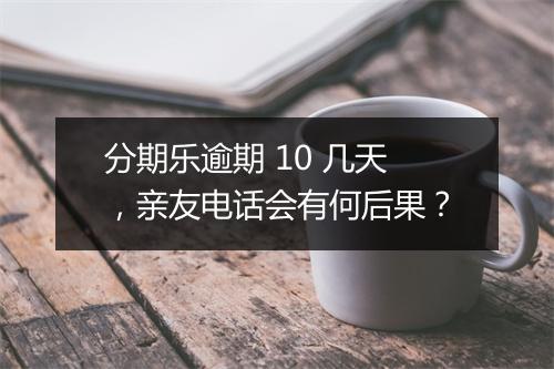 分期乐逾期 10 几天，亲友电话会有何后果？