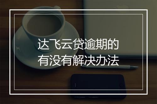 达飞云贷逾期的有没有解决办法