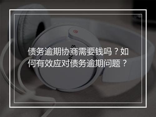 债务逾期协商需要钱吗？如何有效应对债务逾期问题？