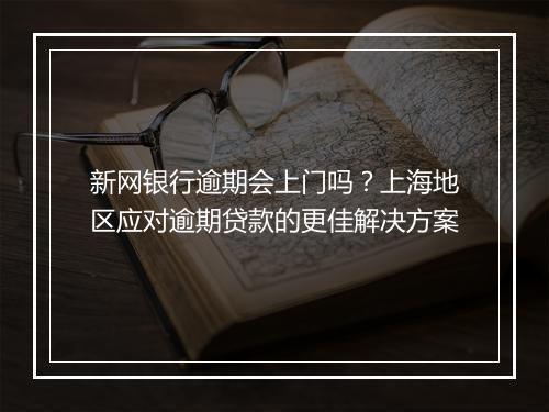 新网银行逾期会上门吗？上海地区应对逾期贷款的更佳解决方案