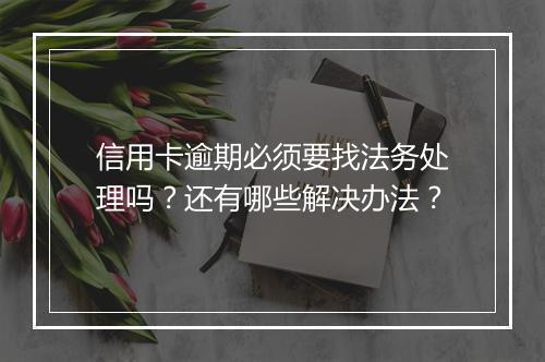 信用卡逾期必须要找法务处理吗？还有哪些解决办法？