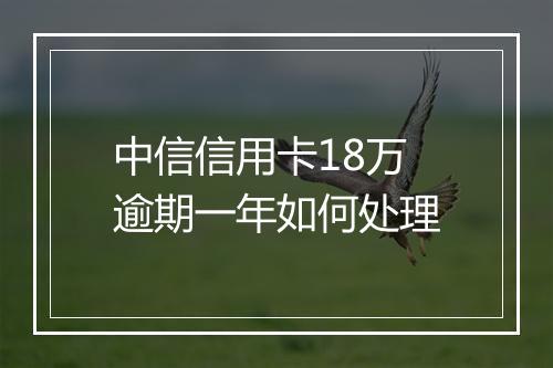 中信信用卡18万逾期一年如何处理