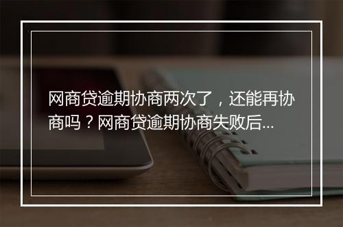 网商贷逾期协商两次了，还能再协商吗？网商贷逾期协商失败后的解决办法