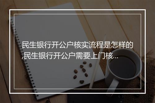 民生银行开公户核实流程是怎样的,民生银行开公户需要上门核实吗