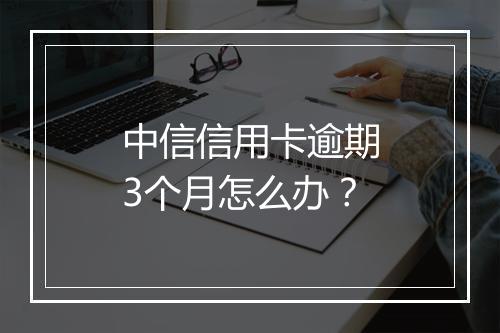 中信信用卡逾期3个月怎么办？
