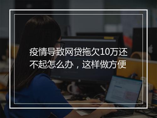 疫情导致网贷拖欠10万还不起怎么办，这样做方便