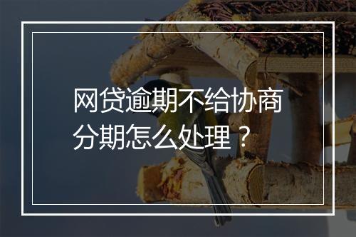 网贷逾期不给协商分期怎么处理？