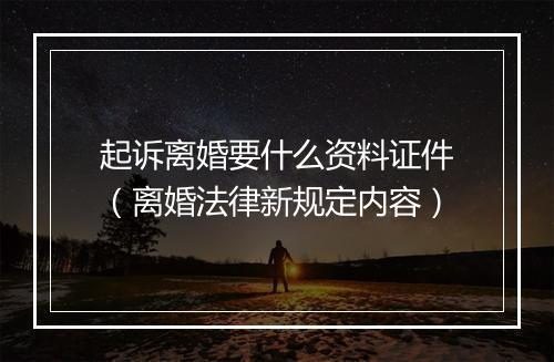 起诉离婚要什么资料证件（离婚法律新规定内容）